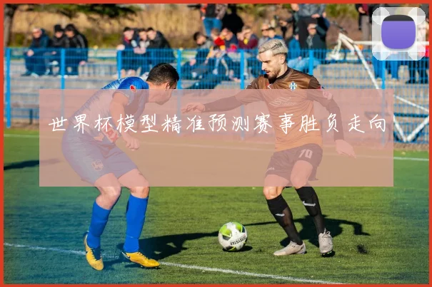 世界杯模型精准预测赛事胜负走向