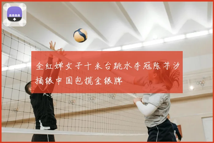 全红婵女子十米台跳水夺冠陈芋汐摘银中国包揽金银牌