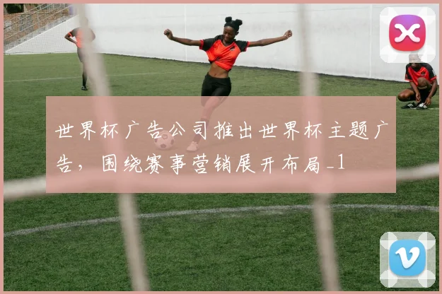 世界杯广告公司推出世界杯主题广告,围绕赛事营销展开布局_1