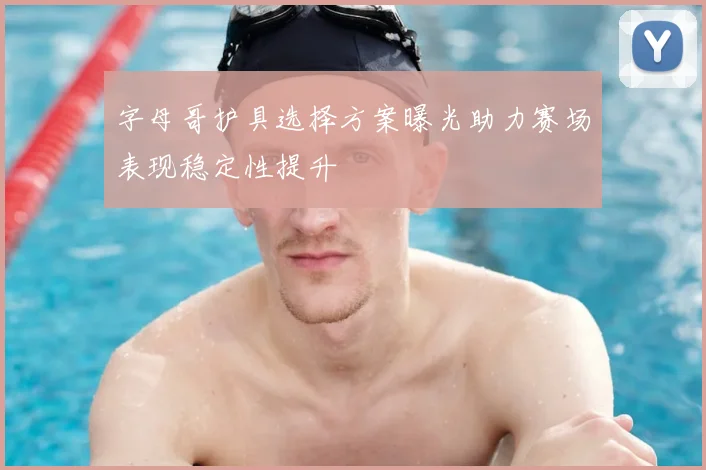字母哥护具选择方案曝光助力赛场表现稳定性提升