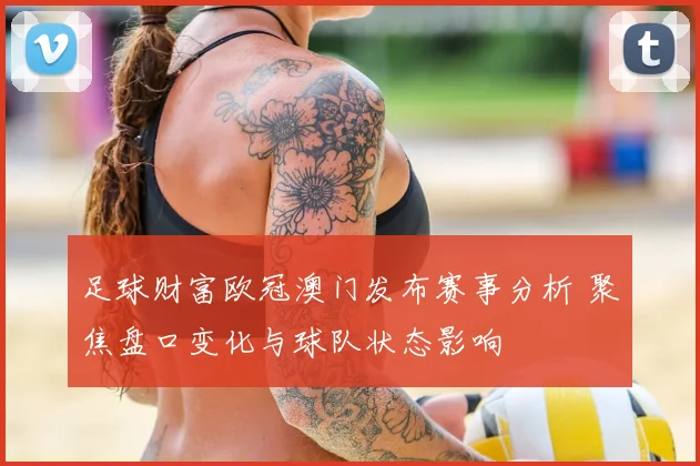 足球财富欧冠澳门发布赛事分析 聚焦盘口变化与球队状态影响