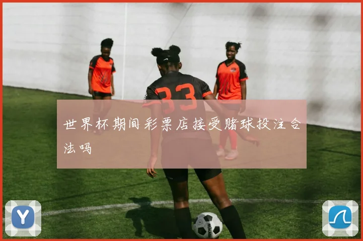 世界杯期间彩票店接受赌球投注合法吗