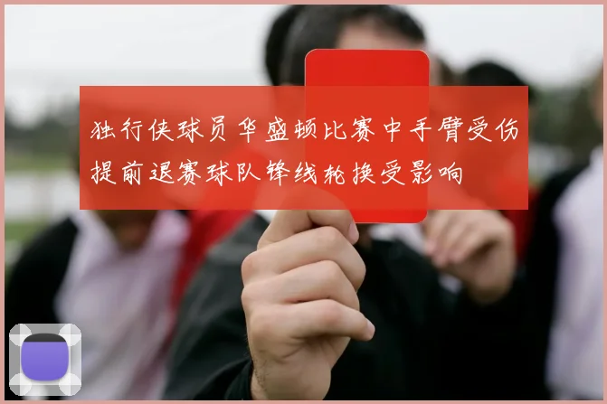 独行侠球员华盛顿比赛中手臂受伤提前退赛球队锋线轮换受影响