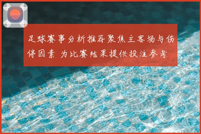 足球赛事分析推荐聚焦主客场与伤停因素 为比赛结果提供投注参考