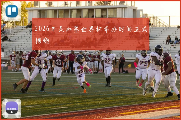 2026年美加墨世界杯举办时间正式揭晓