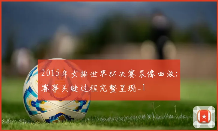 2015年女排世界杯决赛录像回放:赛事关键过程完整呈现_1