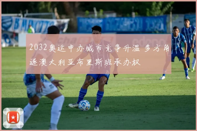 2032奥运申办城市竞争升温 多方角逐澳大利亚布里斯班承办权