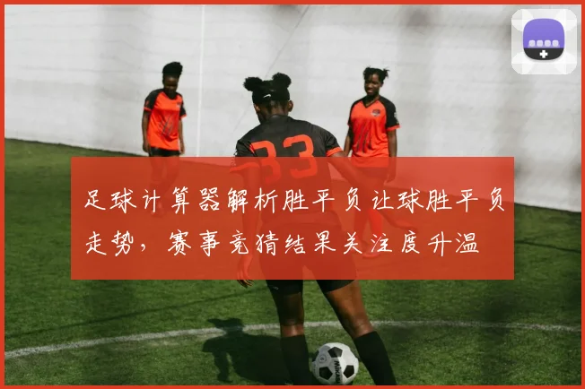 足球计算器解析胜平负让球胜平负走势，赛事竞猜结果关注度升温