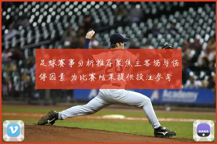 足球赛事分析推荐聚焦主客场与伤停因素 为比赛结果提供投注参考