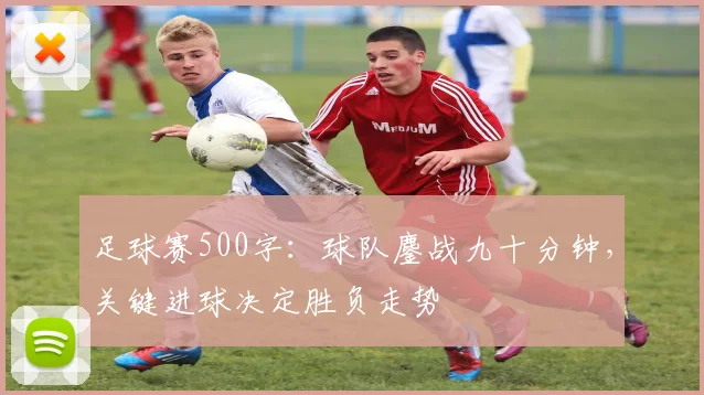 足球赛500字：球队鏖战九十分钟，关键进球决定胜负走势