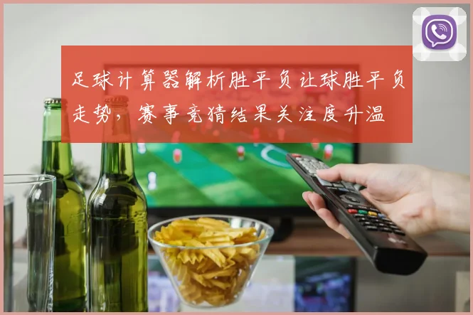 足球计算器解析胜平负让球胜平负走势，赛事竞猜结果关注度升温