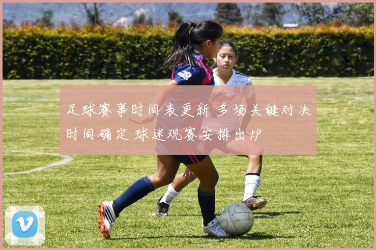 足球赛事时间表更新 多场关键对决时间确定 球迷观赛安排出炉