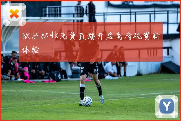 欧洲杯4k免费直播开启高清观赛新体验