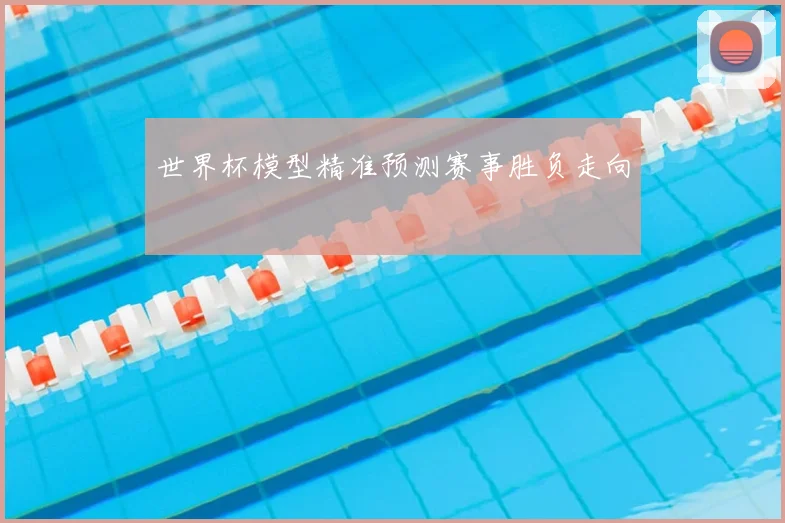 世界杯模型精准预测赛事胜负走向