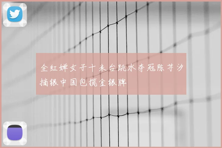 全红婵女子十米台跳水夺冠陈芋汐摘银中国包揽金银牌