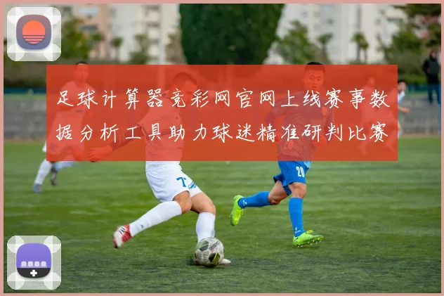 足球计算器竞彩网官网上线赛事数据分析工具助力球迷精准研判比赛走势