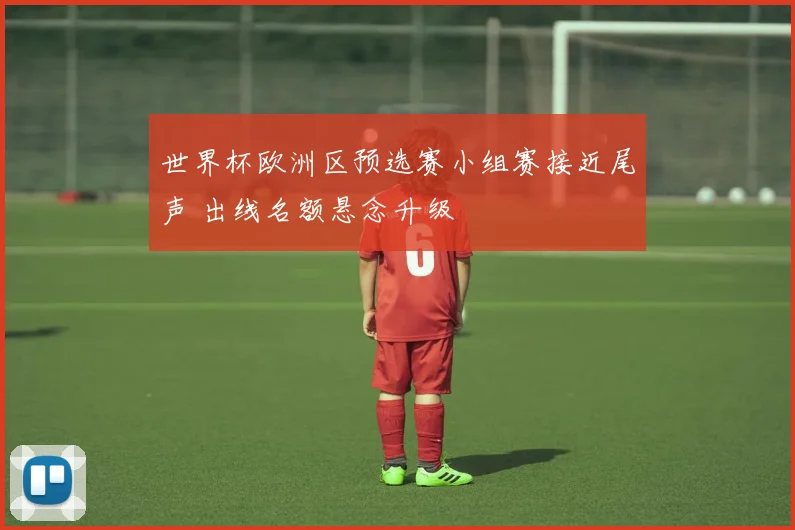 世界杯欧洲区预选赛小组赛接近尾声 出线名额悬念升级