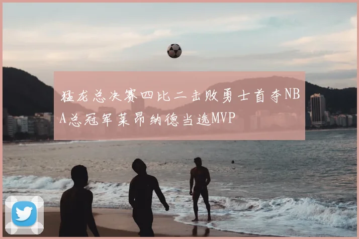 猛龙总决赛四比二击败勇士首夺NBA总冠军莱昂纳德当选MVP