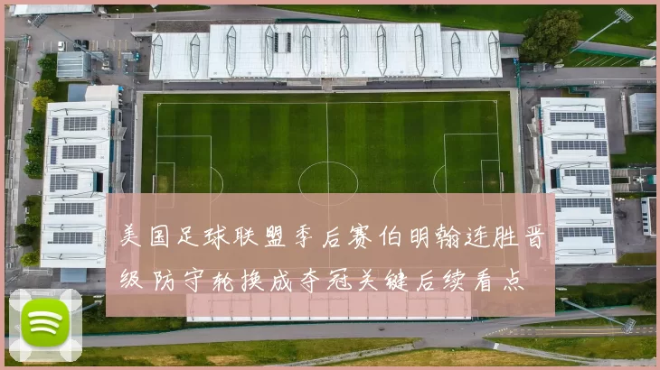 美国足球联盟季后赛伯明翰连胜晋级 防守轮换成夺冠关键后续看点