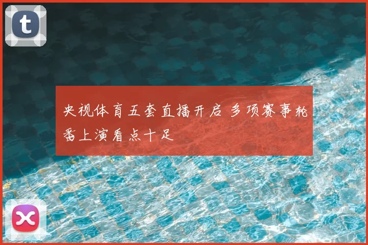 央视体育五套直播开启 多项赛事轮番上演看点十足