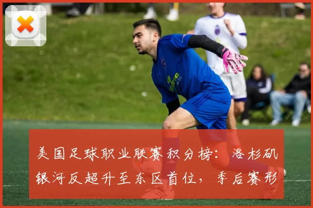 美国足球职业联赛积分榜：洛杉矶银河反超升至东区首位，季后赛形势紧张