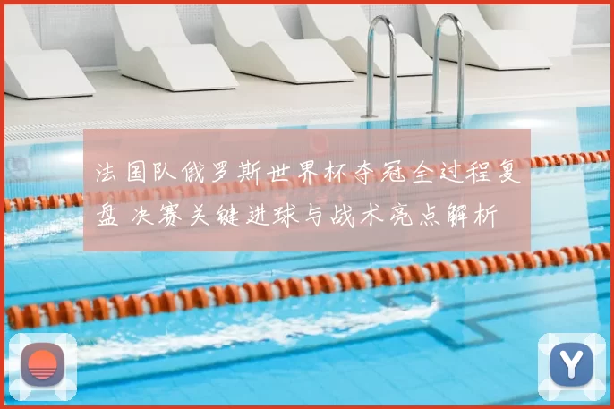 法国队俄罗斯世界杯夺冠全过程复盘 决赛关键进球与战术亮点解析