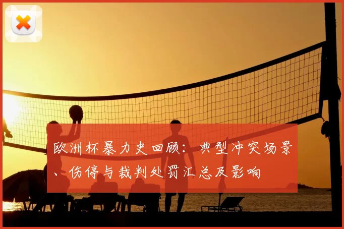 欧洲杯暴力史回顾：典型冲突场景、伤停与裁判处罚汇总及影响