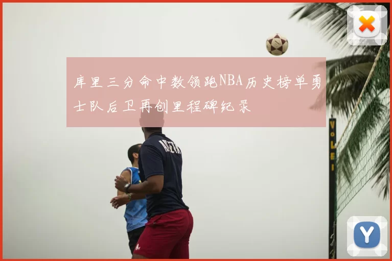 库里三分命中数领跑NBA历史榜单勇士队后卫再创里程碑纪录