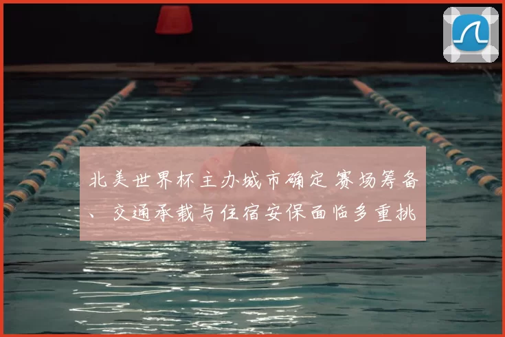 北美世界杯主办城市确定 赛场筹备、交通承载与住宿安保面临多重挑战