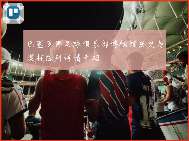 巴塞罗那足球俱乐部博物馆历史与奖杯陈列详情介绍