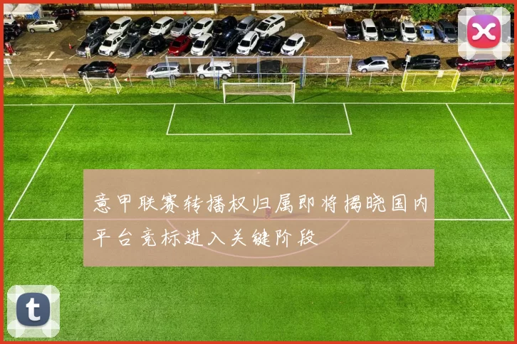 意甲联赛转播权归属即将揭晓国内平台竞标进入关键阶段