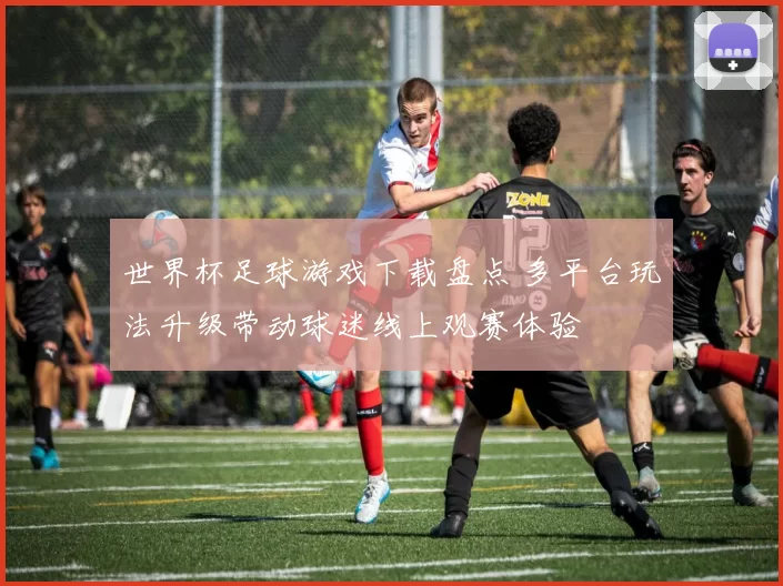 世界杯足球游戏下载盘点 多平台玩法升级带动球迷线上观赛体验