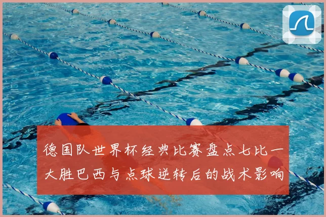 德国队世界杯经典比赛盘点七比一大胜巴西与点球逆转后的战术影响