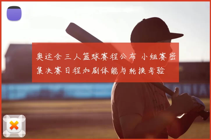 奥运会三人篮球赛程公布 小组赛密集决赛日程加剧体能与轮换考验