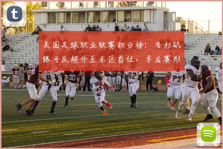 美国足球职业联赛积分榜：洛杉矶银河反超升至东区首位，季后赛形势紧张