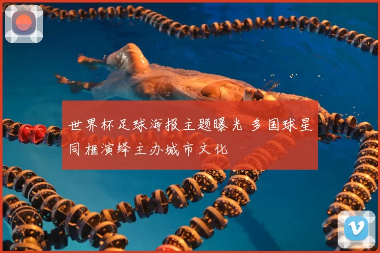 世界杯足球海报主题曝光 多国球星同框演绎主办城市文化