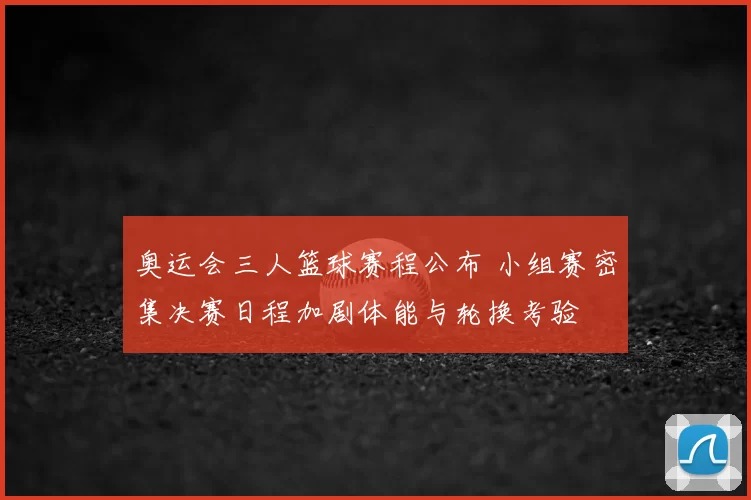 奥运会三人篮球赛程公布 小组赛密集决赛日程加剧体能与轮换考验