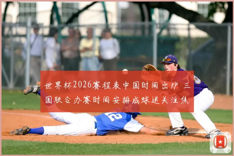世界杯2026赛程表中国时间出炉 三国联合办赛时间安排成球迷关注焦点