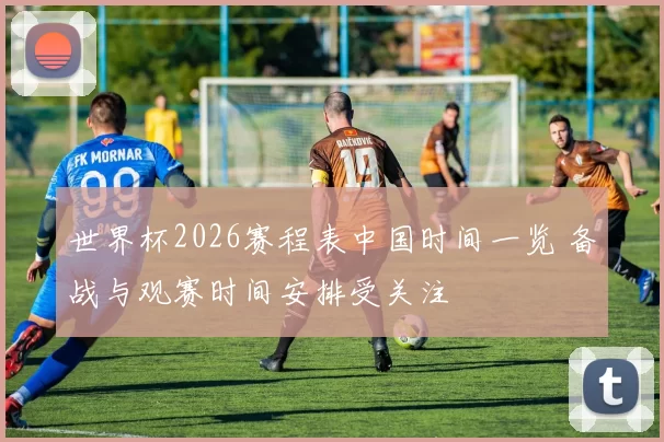 世界杯2026赛程表中国时间一览 备战与观赛时间安排受关注
