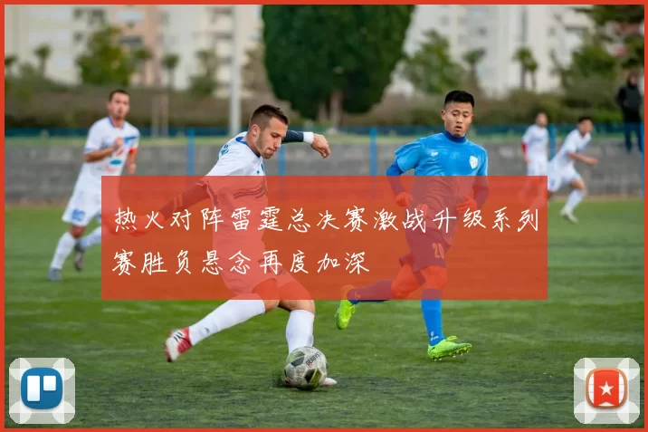热火对阵雷霆总决赛激战升级系列赛胜负悬念再度加深
