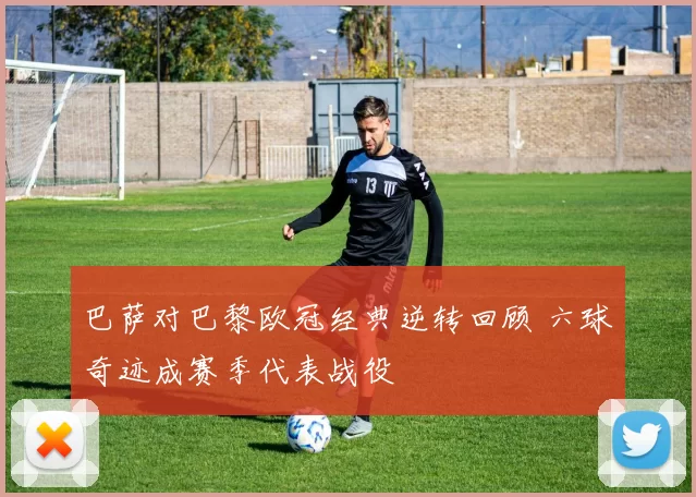 巴萨对巴黎欧冠经典逆转回顾 六球奇迹成赛季代表战役