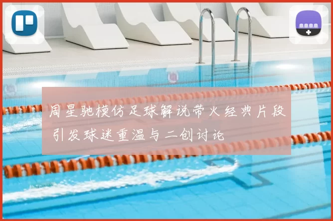 周星驰模仿足球解说带火经典片段 引发球迷重温与二创讨论