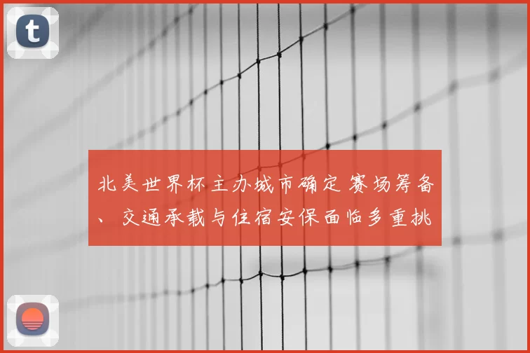 北美世界杯主办城市确定 赛场筹备、交通承载与住宿安保面临多重挑战