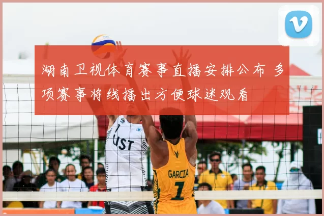 湖南卫视体育赛事直播安排公布 多项赛事将线播出方便球迷观看