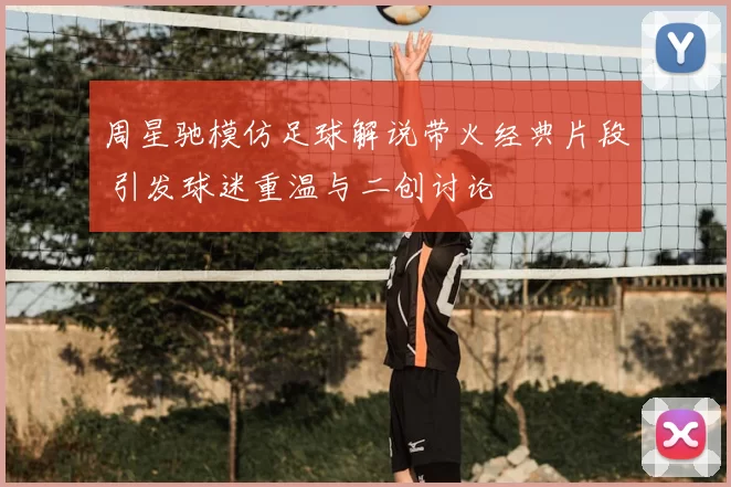 周星驰模仿足球解说带火经典片段 引发球迷重温与二创讨论