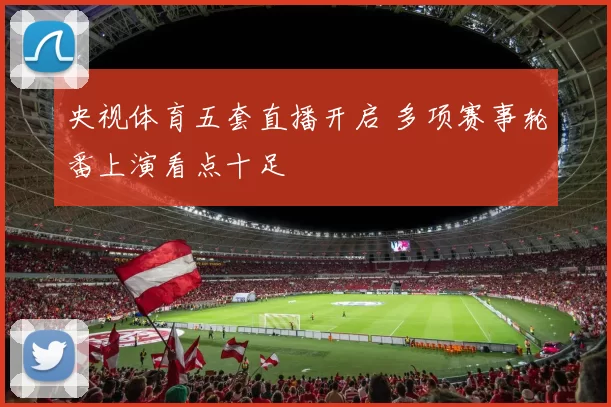 央视体育五套直播开启 多项赛事轮番上演看点十足