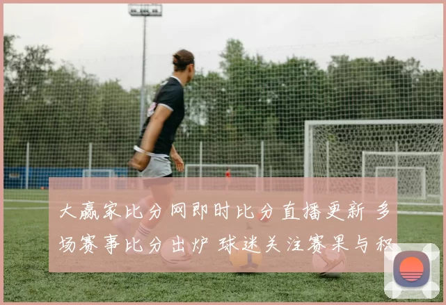 大赢家比分网即时比分直播更新 多场赛事比分出炉 球迷关注赛果与积分变化