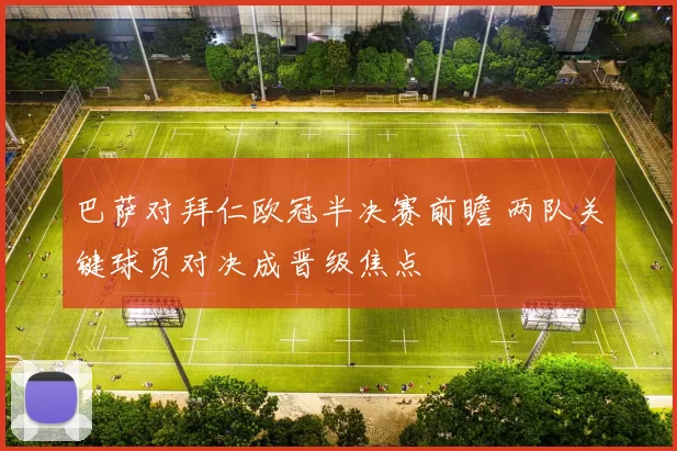 巴萨对拜仁欧冠半决赛前瞻 两队关键球员对决成晋级焦点