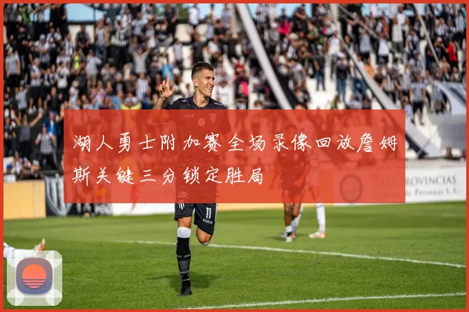 湖人勇士附加赛全场录像回放詹姆斯关键三分锁定胜局