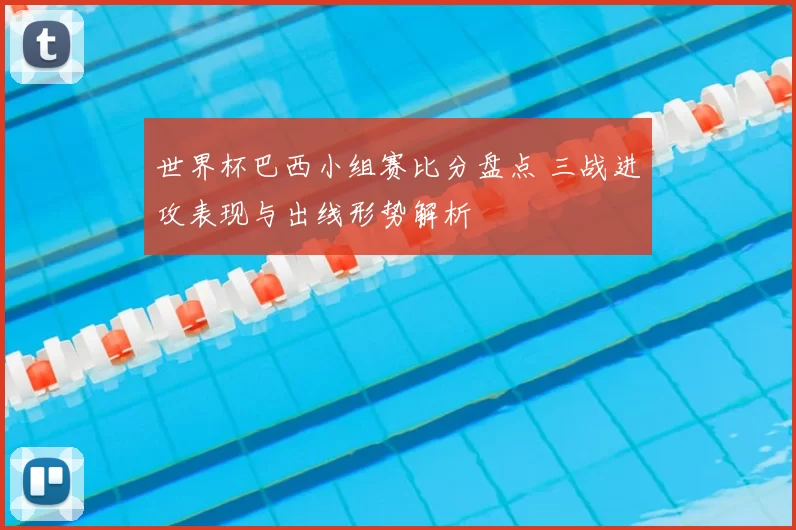 世界杯巴西小组赛比分盘点 三战进攻表现与出线形势解析